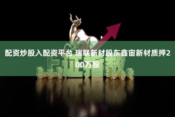 配资炒股入配资平台 瑞联新材股东鑫宙新材质押200万股