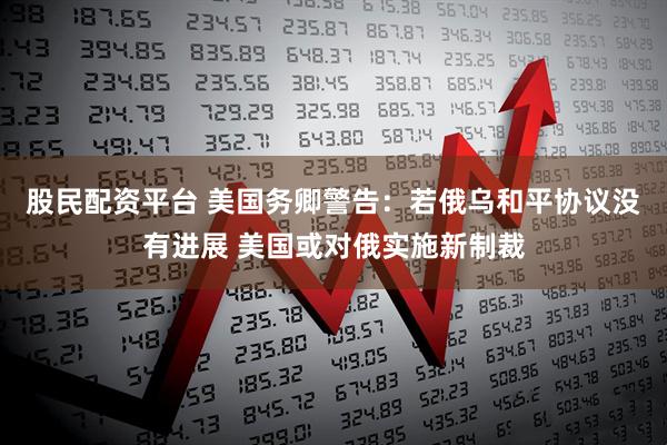 股民配资平台 美国务卿警告：若俄乌和平协议没有进展 美国或对俄实施新制裁