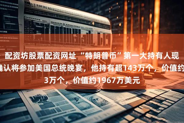 配资坊股票配资网址 “特朗普币”第一大持有人现身，孙宇晨确认将参加美国总统晚宴，他持有超143万个，价值约1967万美元