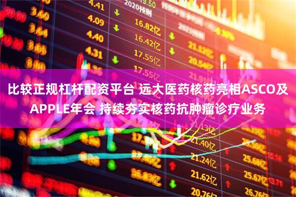 比较正规杠杆配资平台 远大医药核药亮相ASCO及APPLE年会 持续夯实核药抗肿瘤诊疗业务