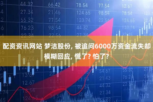 配资资讯网站 梦洁股份, 被追问6000万资金流失却模糊回应, 慌了? 怕了?