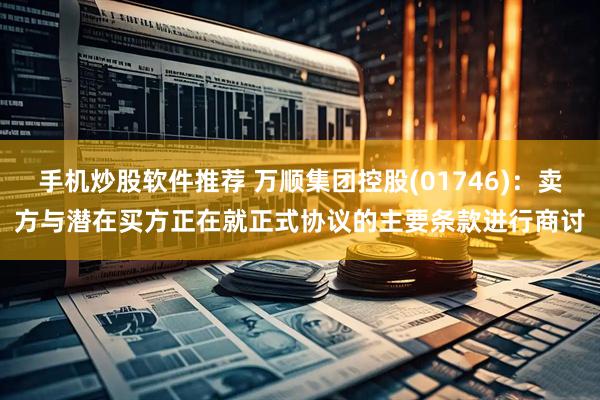 手机炒股软件推荐 万顺集团控股(01746)：卖方与潜在买方正在就正式协议的主要条款进行商讨