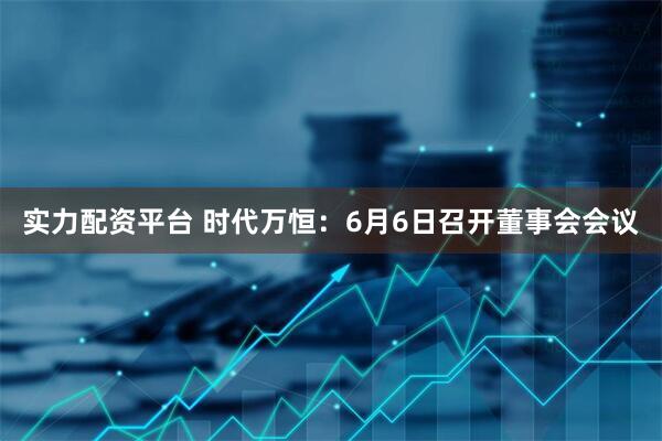 实力配资平台 时代万恒：6月6日召开董事会会议