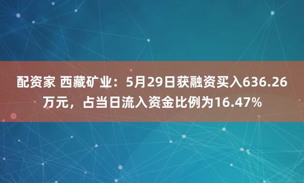 配资家 西藏矿业：5月29日获融资买入636.26万元，占当日流入资金比例为16.47%