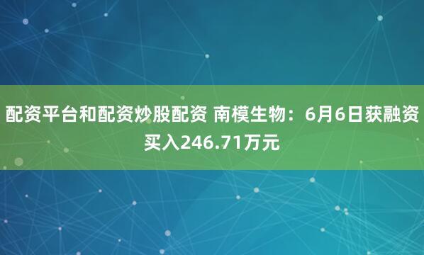 配资平台和配资炒股配资 南模生物：6月6日获融资买入246.71万元