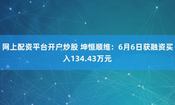网上配资平台开户炒股 坤恒顺维：6月6日获融资买入134.43万元