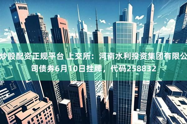 炒股配资正规平台 上交所：河南水利投资集团有限公司债券6月10日挂牌，代码258832