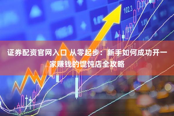 证券配资官网入口 从零起步：新手如何成功开一家赚钱的馄饨店全攻略