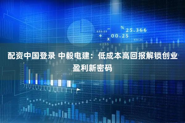 配资中国登录 中毅电建：低成本高回报解锁创业盈利新密码