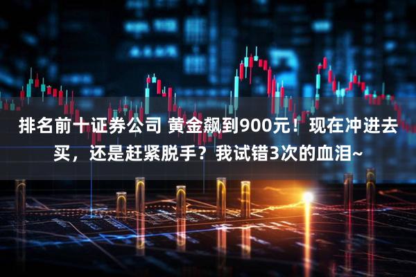 排名前十证券公司 黄金飙到900元！现在冲进去买，还是赶紧脱手？我试错3次的血泪~