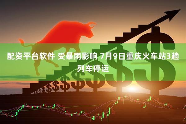 配资平台软件 受暴雨影响 7月9日重庆火车站3趟列车停运