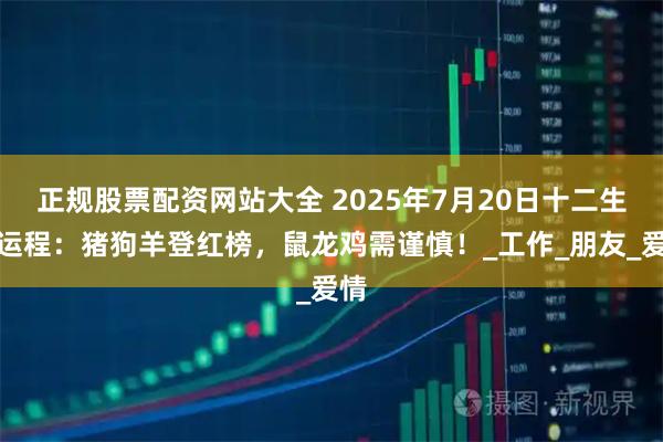 正规股票配资网站大全 2025年7月20日十二生肖运程：猪狗羊登红榜，鼠龙鸡需谨慎！_工作_朋友_爱情