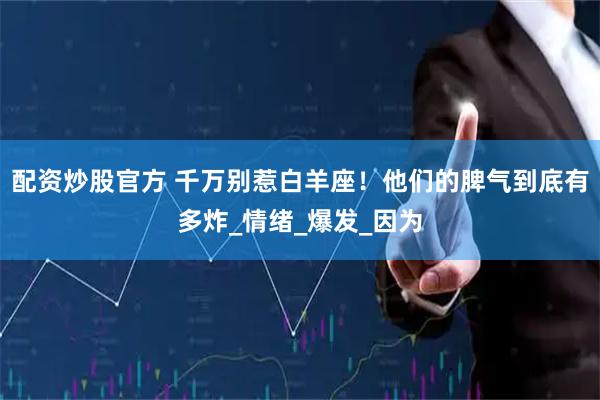 配资炒股官方 千万别惹白羊座！他们的脾气到底有多炸_情绪_爆发_因为