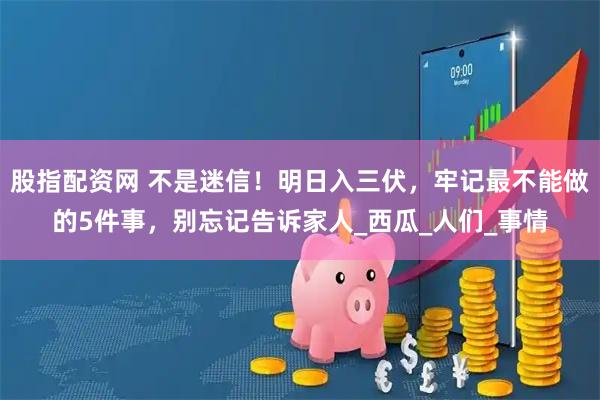 股指配资网 不是迷信！明日入三伏，牢记最不能做的5件事，别忘记告诉家人_西瓜_人们_事情