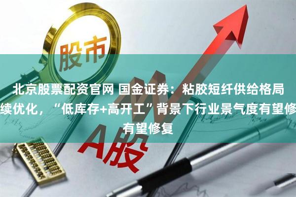 北京股票配资官网 国金证券：粘胶短纤供给格局持续优化，“低库存+高开工”背景下行业景气度有望修复