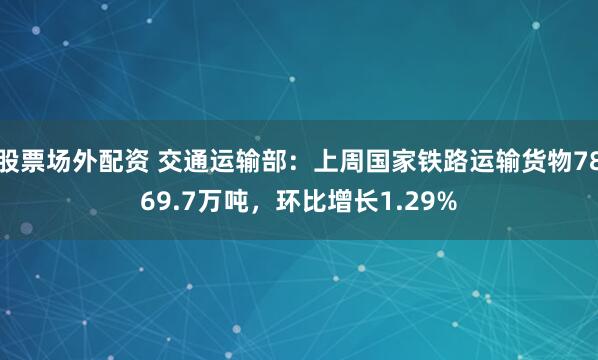股票场外配资 交通运输部：上周国家铁路运输货物7869.7万吨，环比增长1.29%