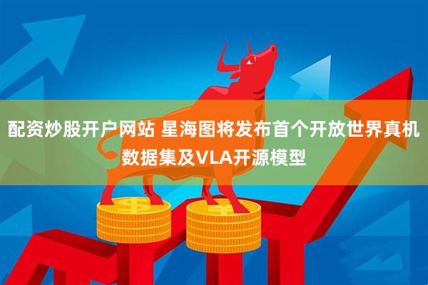 配资炒股开户网站 星海图将发布首个开放世界真机数据集及VLA开源模型