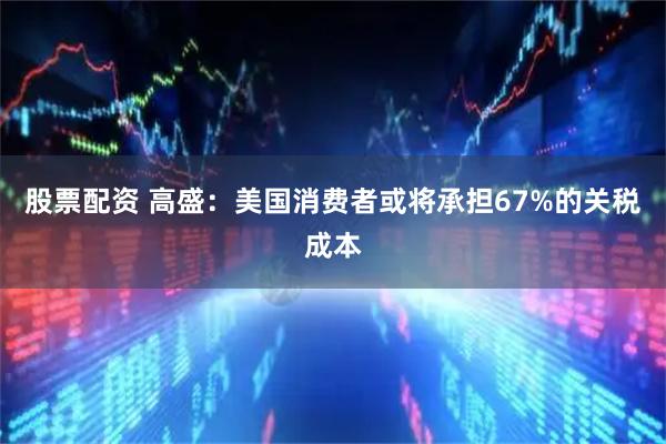 股票配资 高盛：美国消费者或将承担67%的关税成本