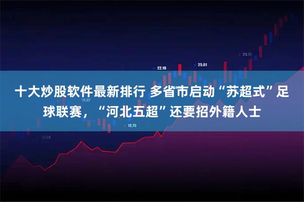 十大炒股软件最新排行 多省市启动“苏超式”足球联赛，“河北五超”还要招外籍人士