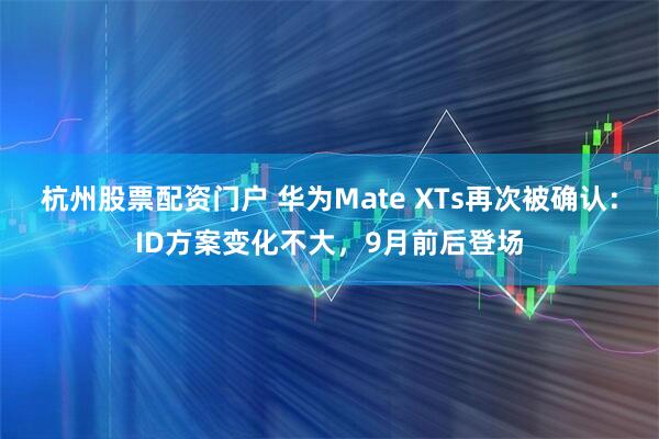 杭州股票配资门户 华为Mate XTs再次被确认：ID方案变化不大，9月前后登场