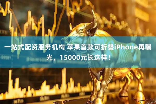 一站式配资服务机构 苹果首款可折叠iPhone再曝光，15000元长这样！