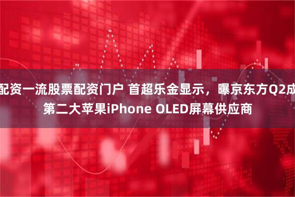 配资一流股票配资门户 首超乐金显示，曝京东方Q2成第二大苹果iPhone OLED屏幕供应商