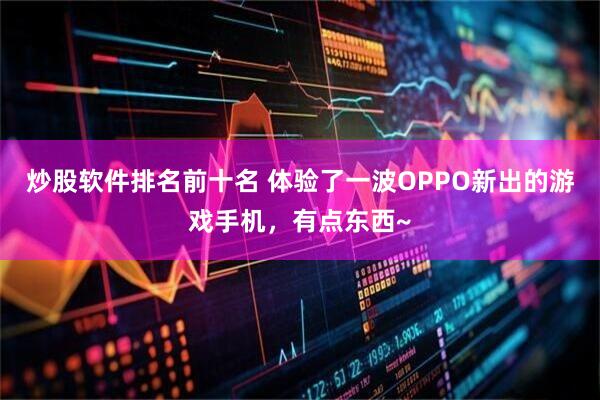 炒股软件排名前十名 体验了一波OPPO新出的游戏手机，有点东西~