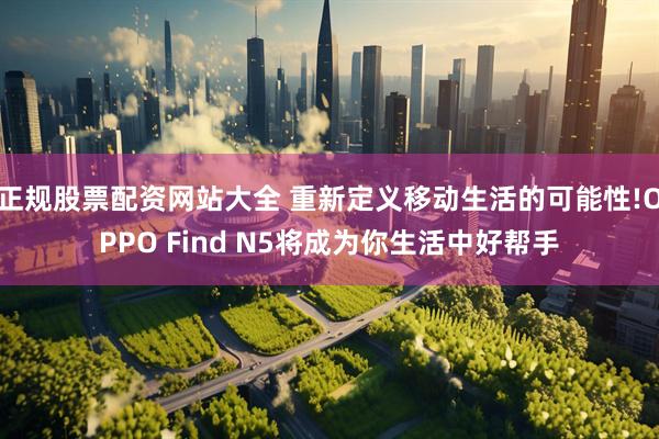 正规股票配资网站大全 重新定义移动生活的可能性!OPPO Find N5将成为你生活中好帮手