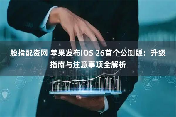 股指配资网 苹果发布iOS 26首个公测版：升级指南与注意事项全解析