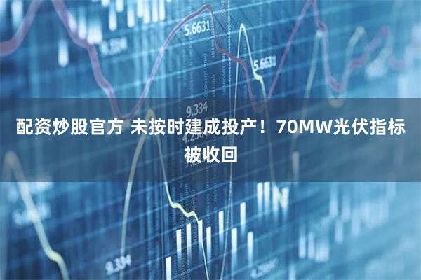 配资炒股官方 未按时建成投产！70MW光伏指标被收回